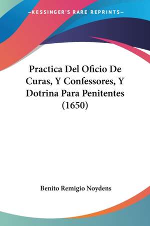 Practica Del Oficio De Curas, Y Confessores, Y Dotrina Para Penitentes (1650) de Benito Remigio Noydens