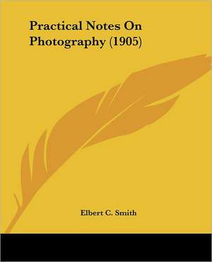 Practical Notes On Photography (1905) de Elbert C. Smith