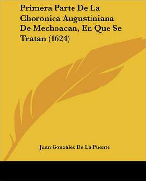 Primera Parte De La Choronica Augustiniana De Mechoacan, En Que Se Tratan (1624) de Juan Gonzalez De La Puente