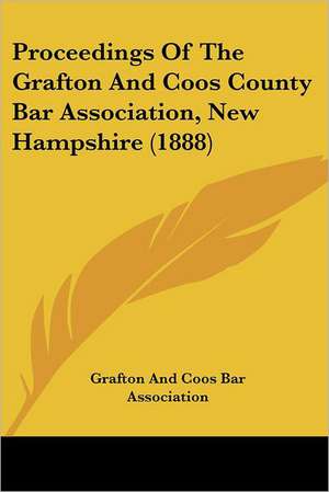 Proceedings Of The Grafton And Coos County Bar Association, New Hampshire (1888) de Grafton And Coos Bar Association