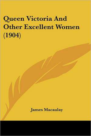 Queen Victoria And Other Excellent Women (1904) de James Macaulay