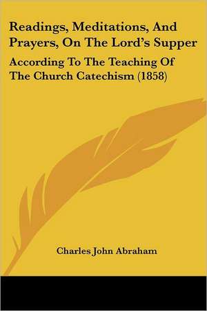 Readings, Meditations, And Prayers, On The Lord's Supper de Charles John Abraham