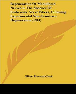 Regeneration Of Medullated Nerves In The Absence Of Embryonic Nerve Fibers, Following Experimental Non-Traumatic Degeneration (1914) de Elbert Howard Clark