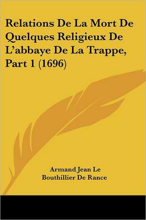 Relations De La Mort De Quelques Religieux De L'abbaye De La Trappe, Part 1 (1696) de Armand Jean Le Bouthillier De Rance