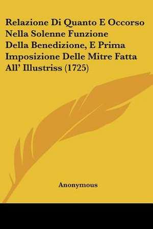 Relazione Di Quanto E Occorso Nella Solenne Funzione Della Benedizione, E Prima Imposizione Delle Mitre Fatta All' Illustriss (1725) de Anonymous