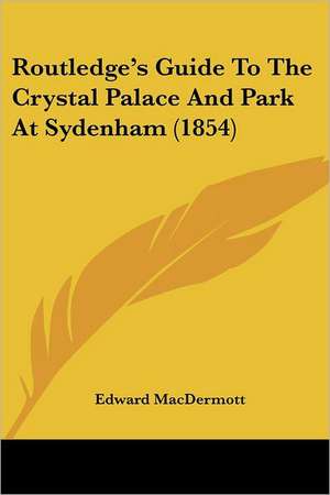 Routledge's Guide To The Crystal Palace And Park At Sydenham (1854) de Edward Macdermott