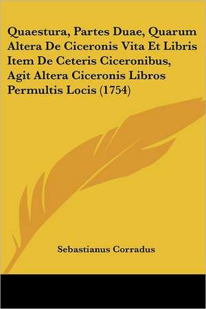 Quaestura, Partes Duae, Quarum Altera De Ciceronis Vita Et Libris Item De Ceteris Ciceronibus, Agit Altera Ciceronis Libros Permultis Locis (1754) de Sebastianus Corradus