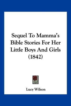 Sequel To Mamma's Bible Stories For Her Little Boys And Girls (1842) de Lucy Wilson