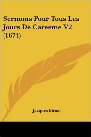 Sermons Pour Tous Les Jours De Caresme V2 (1674) de Jacques Biroat