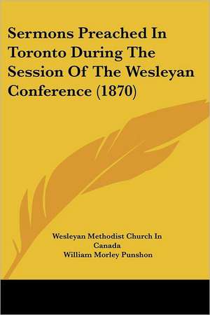 Sermons Preached In Toronto During The Session Of The Wesleyan Conference (1870) de Wesleyan Methodist Church In Canada