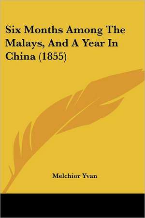 Six Months Among The Malays, And A Year In China (1855) de Melchior Yvan