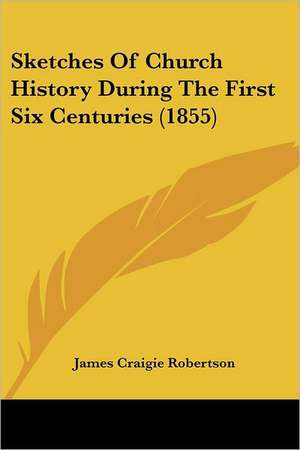 Sketches Of Church History During The First Six Centuries (1855) de James Craigie Robertson