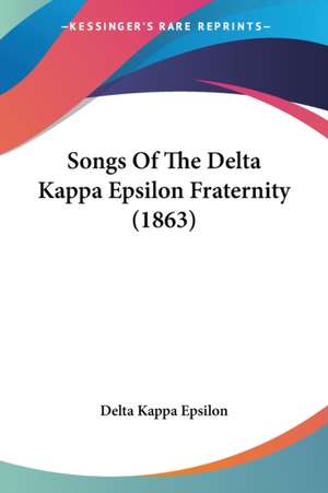 Songs Of The Delta Kappa Epsilon Fraternity (1863) de Delta Kappa Epsilon