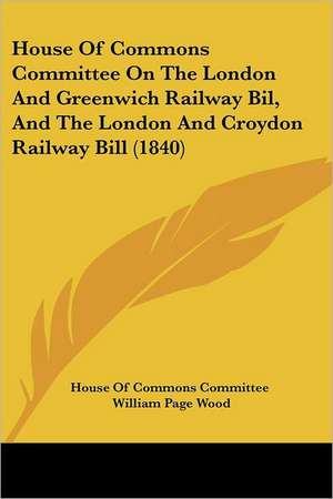 House Of Commons Committee On The London And Greenwich Railway Bil, And The London And Croydon Railway Bill (1840) de House Of Commons Committee