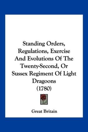 Standing Orders, Regulations, Exercise And Evolutions Of The Twenty-Second, Or Sussex Regiment Of Light Dragoons (1780) de Great Britain