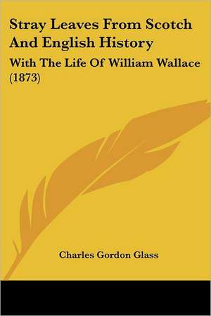 Stray Leaves From Scotch And English History de Charles Gordon Glass