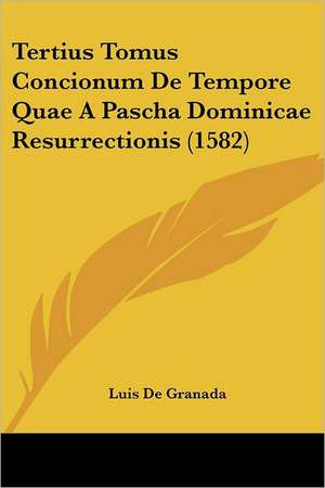 Tertius Tomus Concionum De Tempore Quae A Pascha Dominicae Resurrectionis (1582) de Luis De Granada