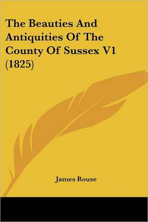 The Beauties And Antiquities Of The County Of Sussex V1 (1825) de James Rouse