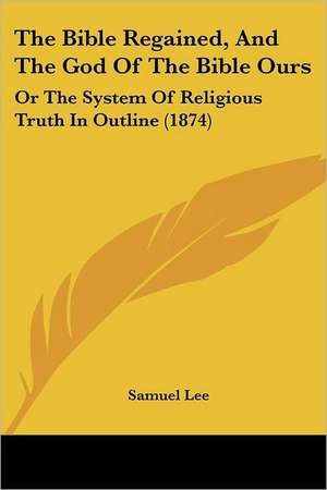 The Bible Regained, And The God Of The Bible Ours de Samuel Lee