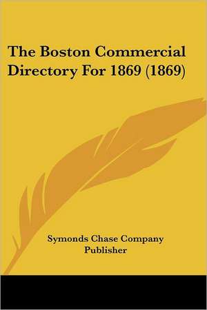 The Boston Commercial Directory For 1869 (1869) de Symonds Chase Company Publisher