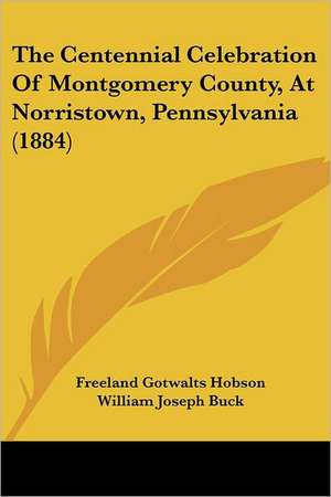 The Centennial Celebration Of Montgomery County, At Norristown, Pennsylvania (1884) de Freeland Gotwalts Hobson