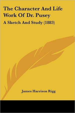 The Character And Life Work Of Dr. Pusey de James Harrison Rigg