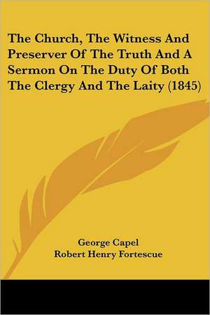 The Church, The Witness And Preserver Of The Truth And A Sermon On The Duty Of Both The Clergy And The Laity (1845) de George Capel