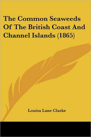 The Common Seaweeds Of The British Coast And Channel Islands (1865) de Louisa Lane Clarke