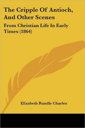 The Cripple Of Antioch, And Other Scenes de Elizabeth Rundle Charles