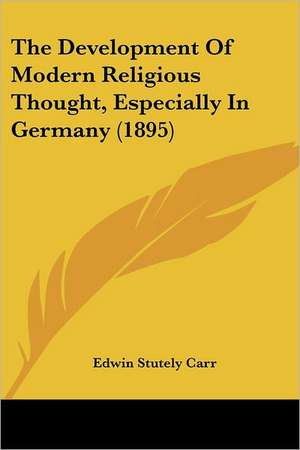 The Development Of Modern Religious Thought, Especially In Germany (1895) de Edwin Stutely Carr