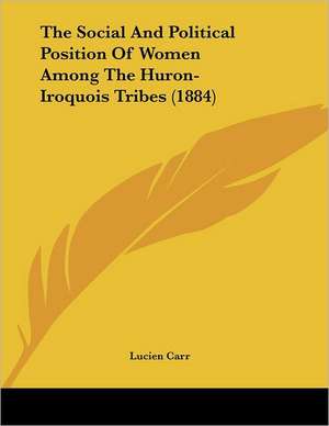 The Social And Political Position Of Women Among The Huron-Iroquois Tribes (1884) de Lucien Carr