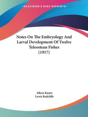 Notes On The Embryology And Larval Development Of Twelve Teleostean Fishes (1917) de Albert Kuntz