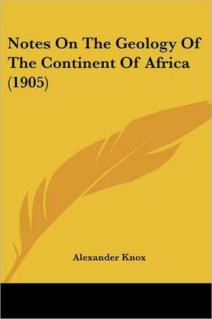 Notes On The Geology Of The Continent Of Africa (1905) de Alexander Knox