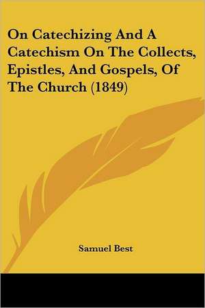 On Catechizing And A Catechism On The Collects, Epistles, And Gospels, Of The Church (1849) de Samuel Best