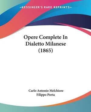 Opere Complete In Dialetto Milanese (1865) de Carlo Antonio Melchiore Filippo Porta