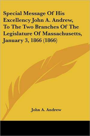 Special Message Of His Excellency John A. Andrew, To The Two Branches Of The Legislature Of Massachusetts, January 3, 1866 (1866) de John A. Andrew