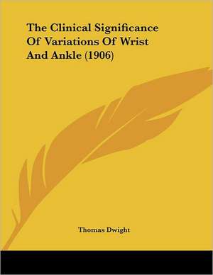 The Clinical Significance Of Variations Of Wrist And Ankle (1906) de Thomas Dwight