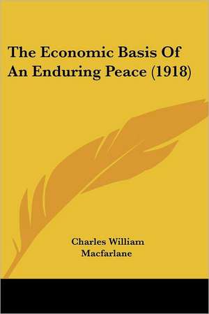 The Economic Basis Of An Enduring Peace (1918) de Charles William Macfarlane