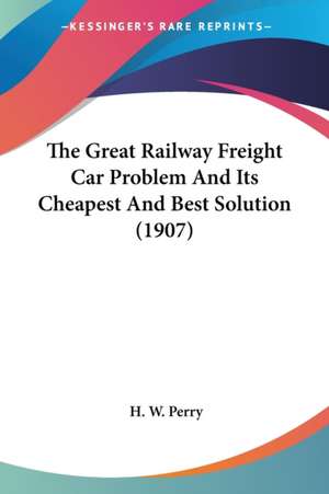 The Great Railway Freight Car Problem And Its Cheapest And Best Solution (1907) de H. W. Perry