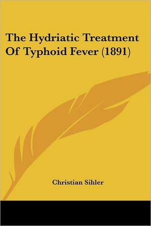 The Hydriatic Treatment Of Typhoid Fever (1891) de Christian Sihler