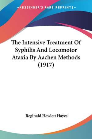 The Intensive Treatment Of Syphilis And Locomotor Ataxia By Aachen Methods (1917) de Reginald Hewlett Hayes