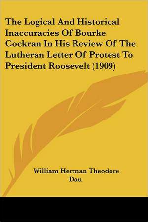 The Logical And Historical Inaccuracies Of Bourke Cockran In His Review Of The Lutheran Letter Of Protest To President Roosevelt (1909) de William Herman Theodore Dau