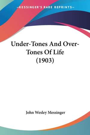 Under-Tones And Over-Tones Of Life (1903) de John Wesley Messinger