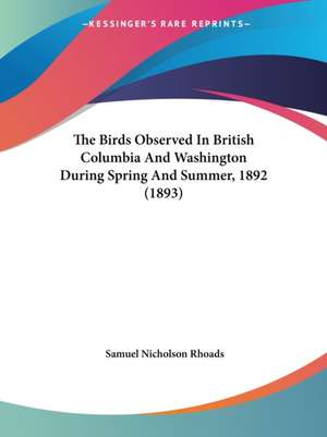 The Birds Observed In British Columbia And Washington During Spring And Summer, 1892 (1893) de Samuel Nicholson Rhoads