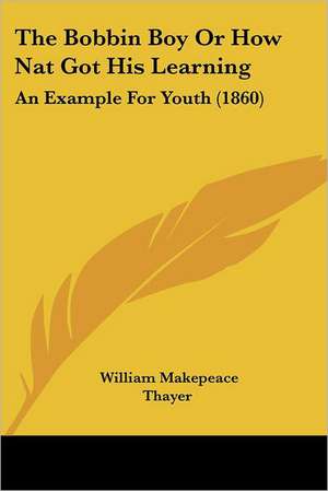 The Bobbin Boy Or How Nat Got His Learning de William Makepeace Thayer