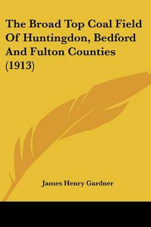 The Broad Top Coal Field Of Huntingdon, Bedford And Fulton Counties (1913) de James Henry Gardner