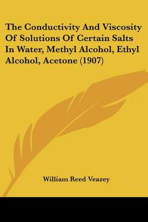 The Conductivity And Viscosity Of Solutions Of Certain Salts In Water, Methyl Alcohol, Ethyl Alcohol, Acetone (1907) de William Reed Veazey