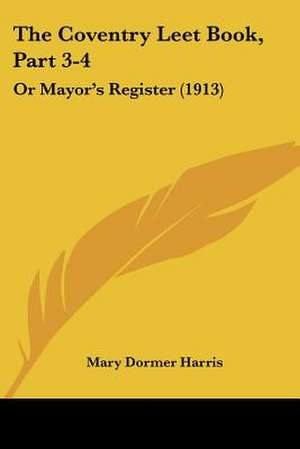 The Coventry Leet Book, Part 3-4 de Mary Dormer Harris