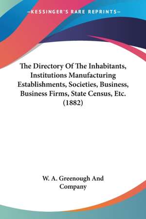 The Directory Of The Inhabitants, Institutions Manufacturing Establishments, Societies, Business, Business Firms, State Census, Etc. (1882) de W. A. Greenough And Company