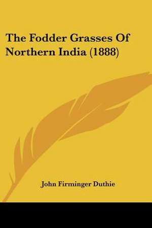 The Fodder Grasses Of Northern India (1888) de John Firminger Duthie